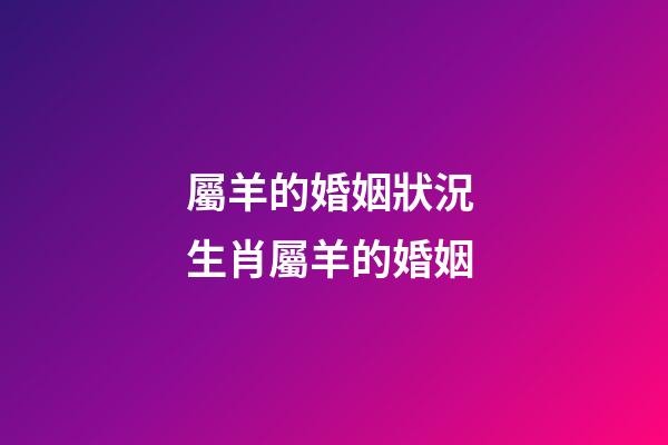 屬羊的婚姻狀況 生肖屬羊的婚姻-第1張-觀點(diǎn)-玄機(jī)派